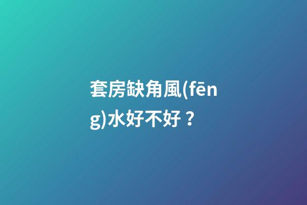 套房缺角風(fēng)水好不好？